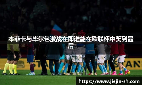 本菲卡与毕尔包激战在即谁能在欧联杯中笑到最后