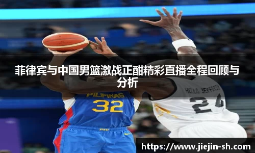 菲律宾与中国男篮激战正酣精彩直播全程回顾与分析